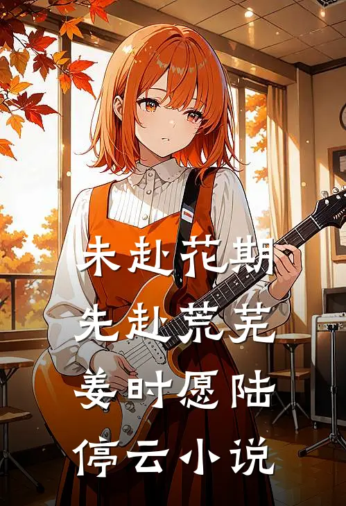 未赴花期，先赴荒芜姜时愿陆停云小说