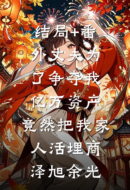 结局+番外丈夫为了争夺我亿万资产，竟然把我家人活埋商泽旭余光
