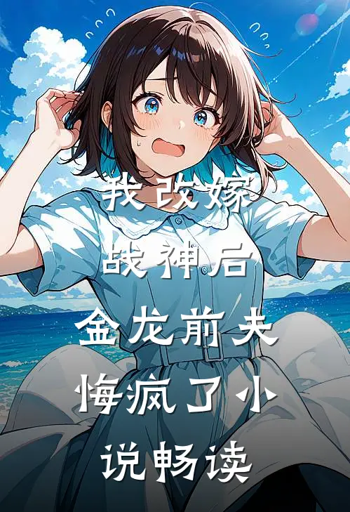 我改嫁战神后，金龙前夫悔疯了小说畅读