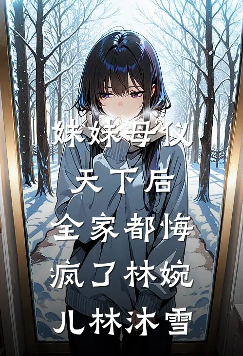 妹妹母仪天下后，全家都悔疯了(林婉儿林沐雪)