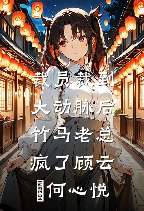 裁员裁到大动脉后，竹马老总疯了顾云璟何心悦