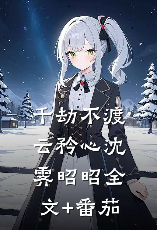 千劫不渡云矜心沈霁昭昭全文+番茄