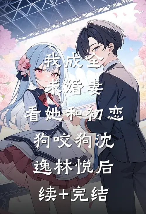 我成全未婚妻，看她和初恋狗咬狗沈逸林悦后续+完结