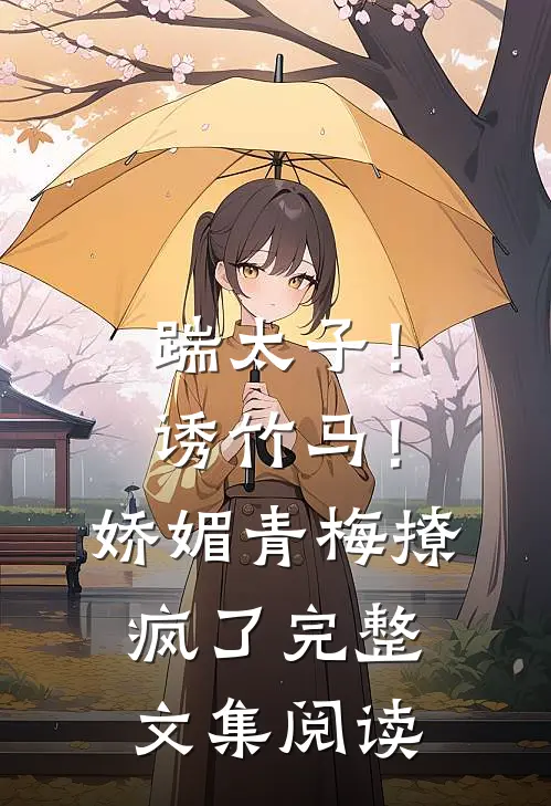 踹太子！诱竹马！娇媚青梅撩疯了完整文集阅读