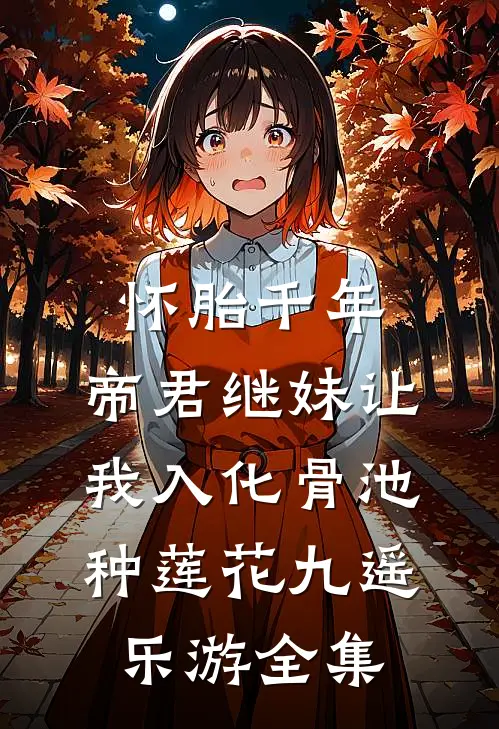 怀胎千年，帝君继妹让我入化骨池种莲花九遥乐游全集