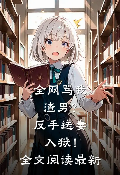 全网骂我渣男？反手送妻入狱！全文阅读最新