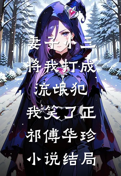 妻子小三将我打成流氓犯，我笑了正祁傅华珍小说结局