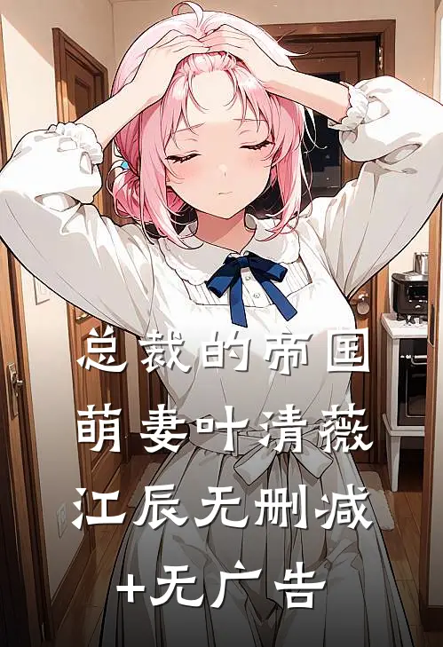 总裁的帝国萌妻叶清薇江辰无删减+无广告