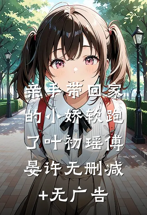 亲手带回家的小娇软跑了叶初瑶傅晏许无删减+无广告