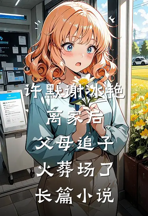 许默谢冰艳:离家后,父母追子火葬场了长篇小说