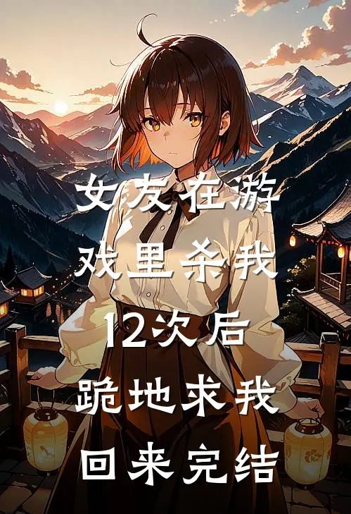 女友在游戏里杀我12次后，跪地求我回来完结
