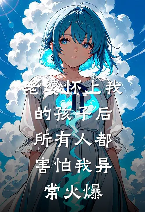 老婆怀上我的孩子后，所有人都害怕我异常火爆