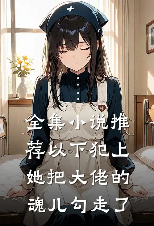 全集小说推荐以下犯上，她把大佬的魂儿勾走了