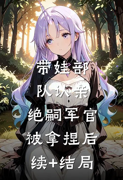 带娃部队认亲，绝嗣军官被拿捏后续+结局