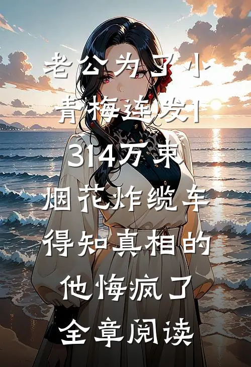 老公为了小青梅连发1314万束烟花炸缆车，得知真相的他悔疯了全章阅读