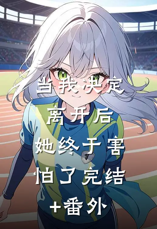 当我决定离开后，她终于害怕了完结+番外