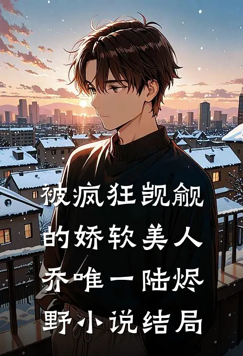 被疯狂觊觎的娇软美人乔唯一陆烬野小说结局