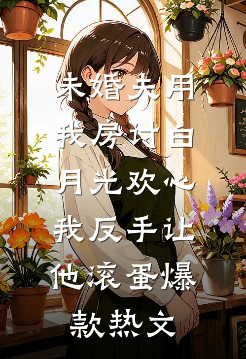 未婚夫用我房讨白月光欢心，我反手让他滚蛋爆款热文