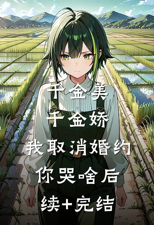 千金美，千金娇，我取消婚约你哭啥后续+完结