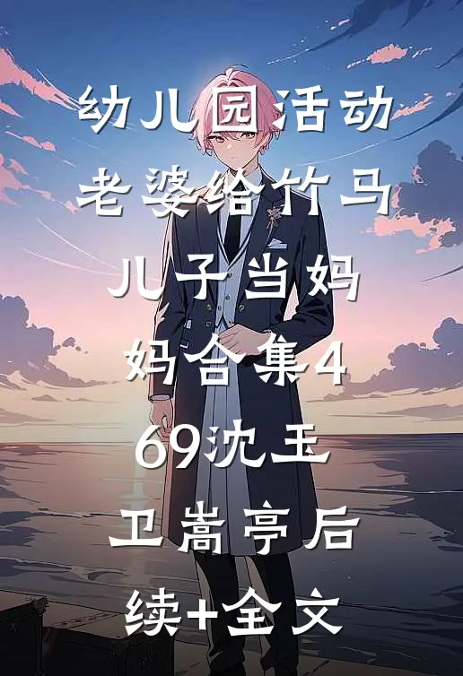 幼儿园活动，老婆给竹马儿子当妈妈合集469沈玉卫嵩亭后续+全文
