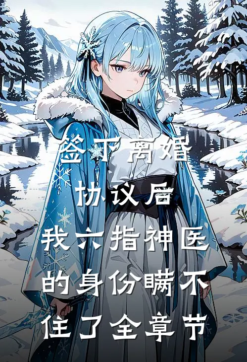 签下离婚协议后，我六指神医的身份瞒不住了全章节