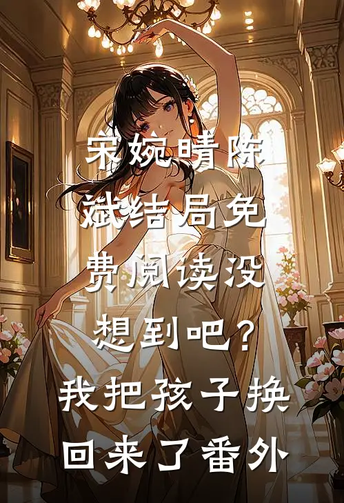 宋婉晴陈斌结局免费阅读没想到吧？我把孩子换回来了番外