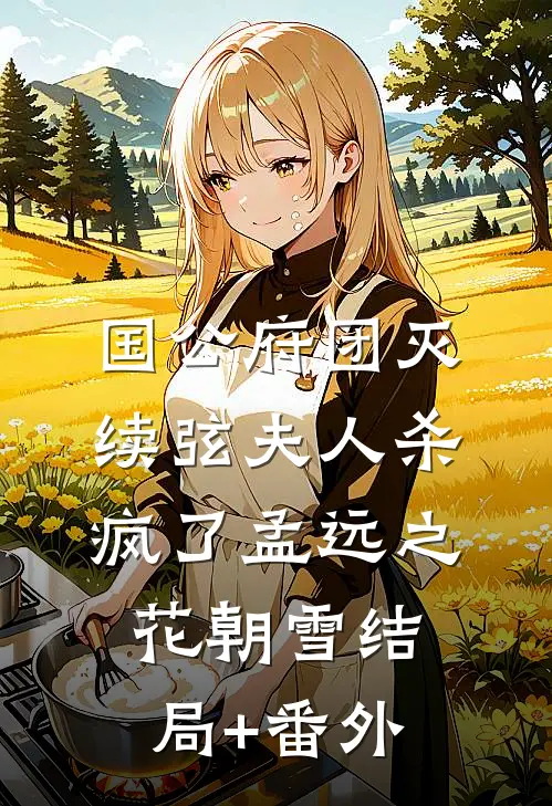 国公府团灭：续弦夫人杀疯了孟远之花朝雪结局+番外