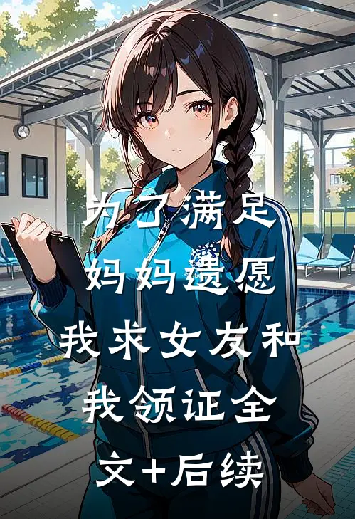 为了满足妈妈遗愿，我求女友和我领证全文+后续