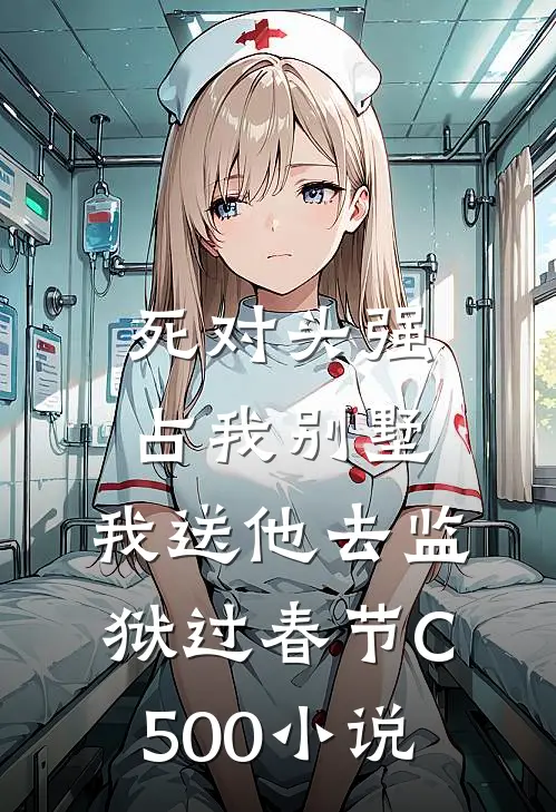 死对头强占我别墅，我送他去监狱过春节C500小说