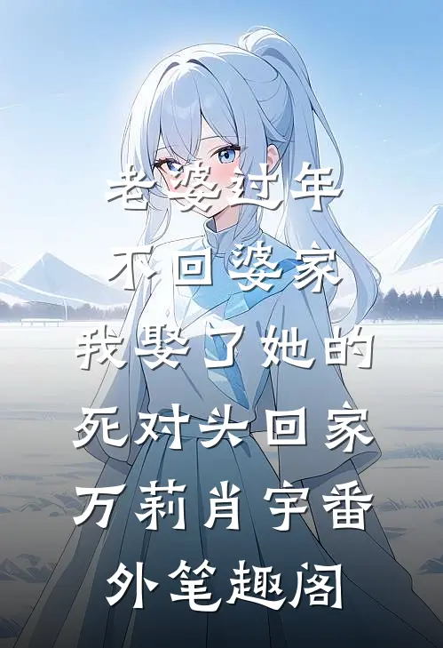 老婆过年不回婆家，我娶了她的死对头回家：万莉肖宇番外笔趣阁