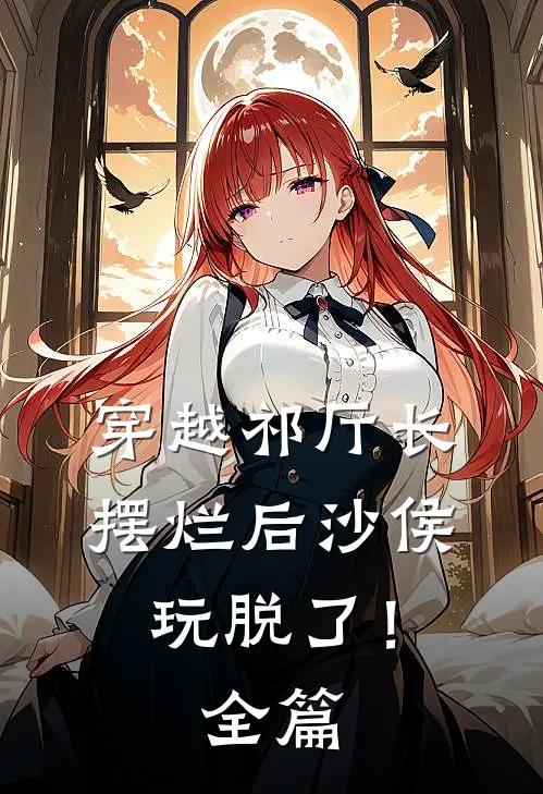 穿越祁厅长，摆烂后沙侯玩脱了！全篇