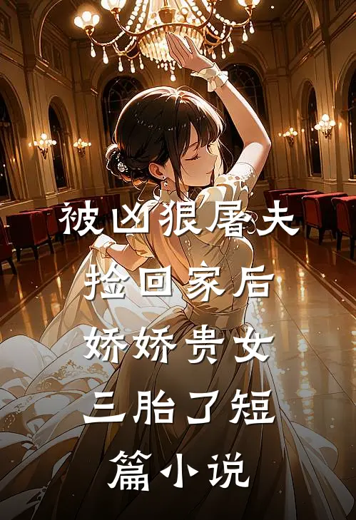 被凶狠屠夫捡回家后，娇娇贵女三胎了短篇小说