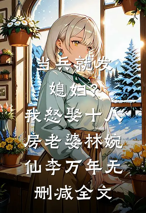 当兵就发媳妇？我怒娶十八房老婆林婉仙李万年无删减全文
