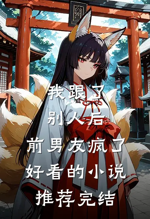 我跟了别人后，前男友疯了好看的小说推荐完结