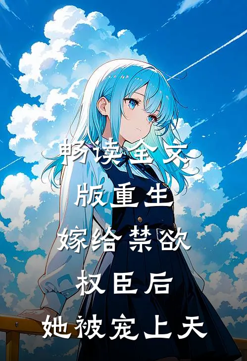 畅读全文版重生：嫁给禁欲权臣后，她被宠上天