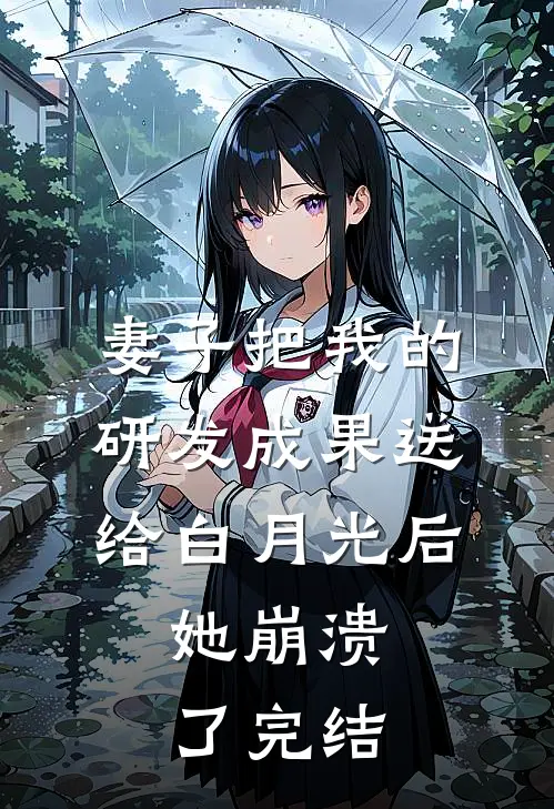 妻子把我的研发成果送给白月光后，她崩溃了完结
