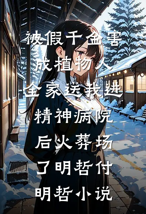 被假千金害成植物人，全家送我进精神病院后火葬场了明哲付明哲小说