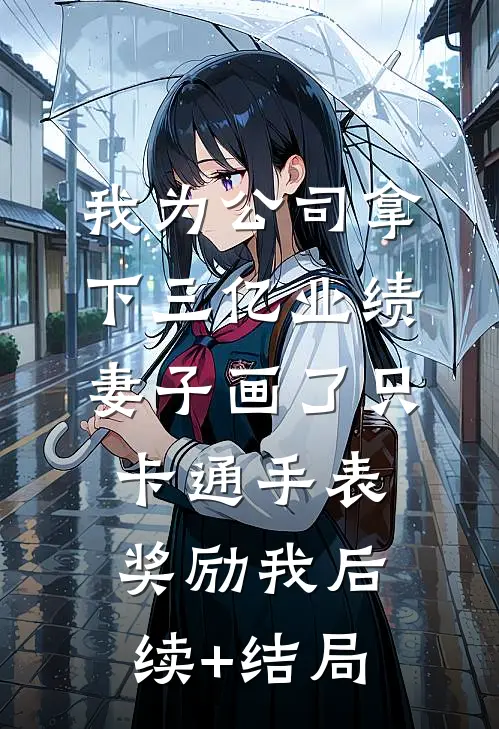 我为公司拿下三亿业绩，妻子画了只卡通手表奖励我后续+结局
