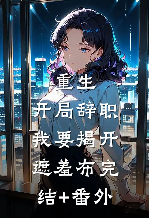 重生：开局辞职，我要揭开遮羞布完结+番外