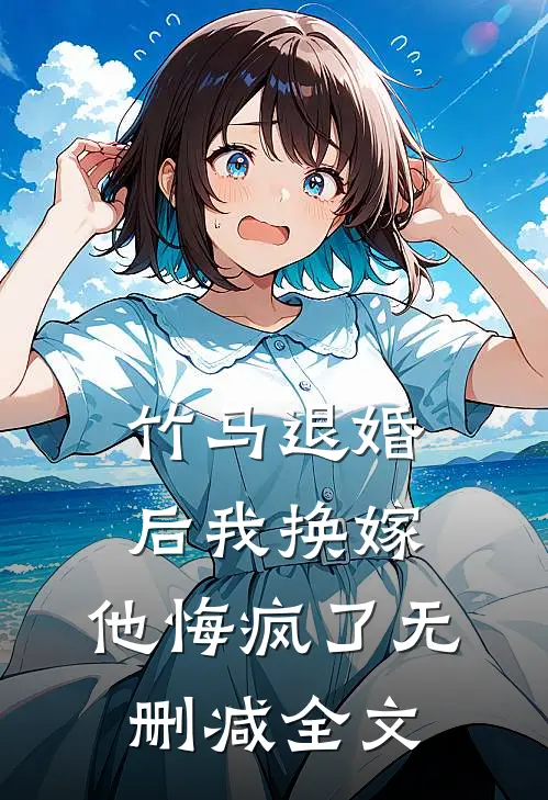 竹马退婚后我换嫁，他悔疯了无删减全文