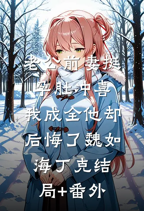 老公前妻挺孕肚冲喜，我成全他却后悔了魏如海丁克结局+番外