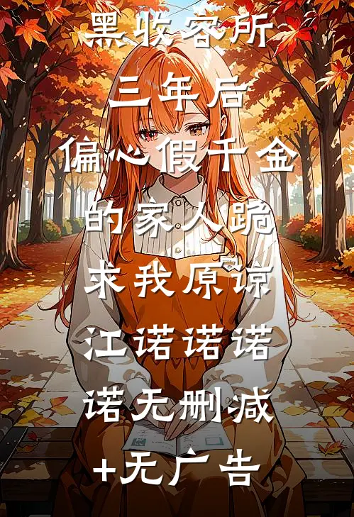 将我送进黑收容所三年后，偏心假千金的家人跪求我原谅江诺诺诺诺无删减+无广告