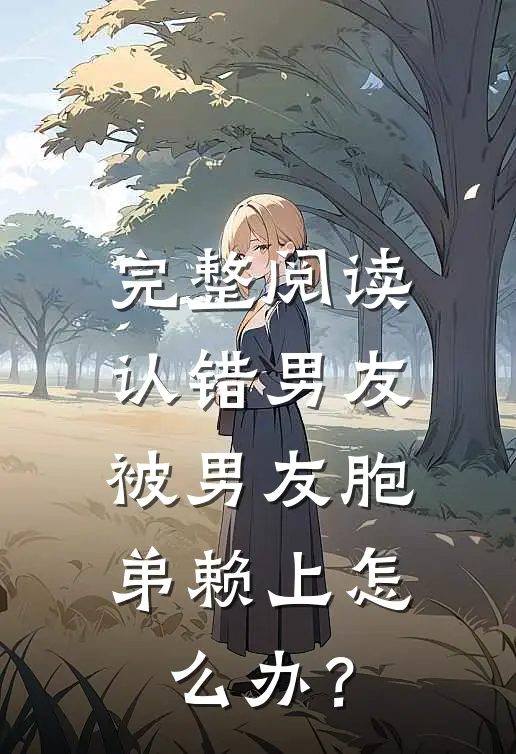 完整阅读认错男友，被男友胞弟赖上怎么办？