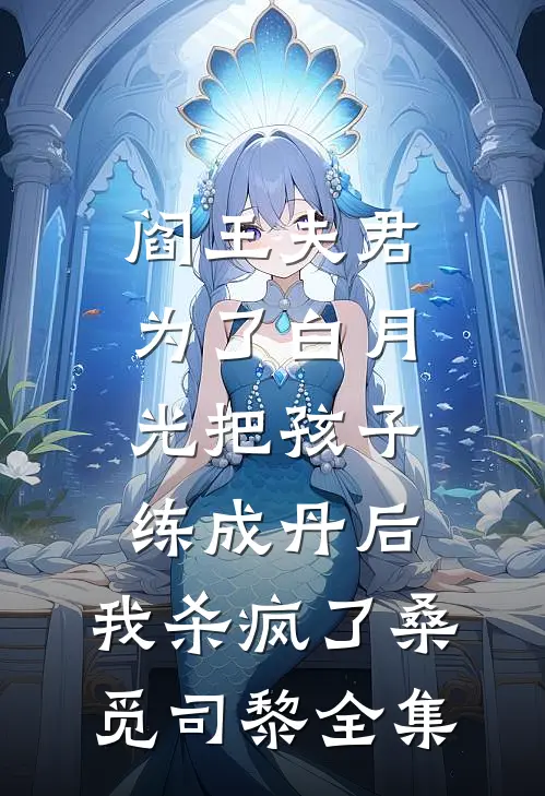 阎王夫君为了白月光把孩子练成丹后，我杀疯了桑觅司黎全集