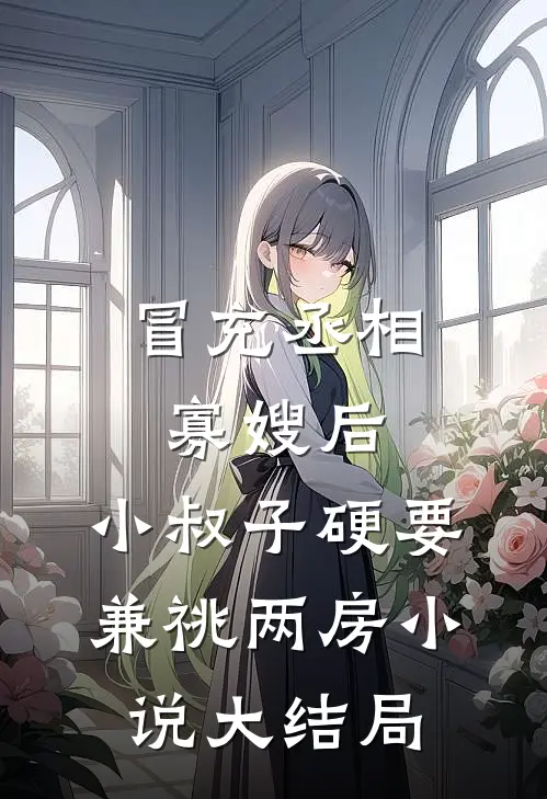 冒充丞相寡嫂后，小叔子硬要兼祧两房小说大结局