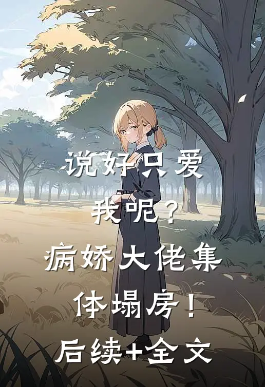 说好只爱我呢？病娇大佬集体塌房！后续+全文
