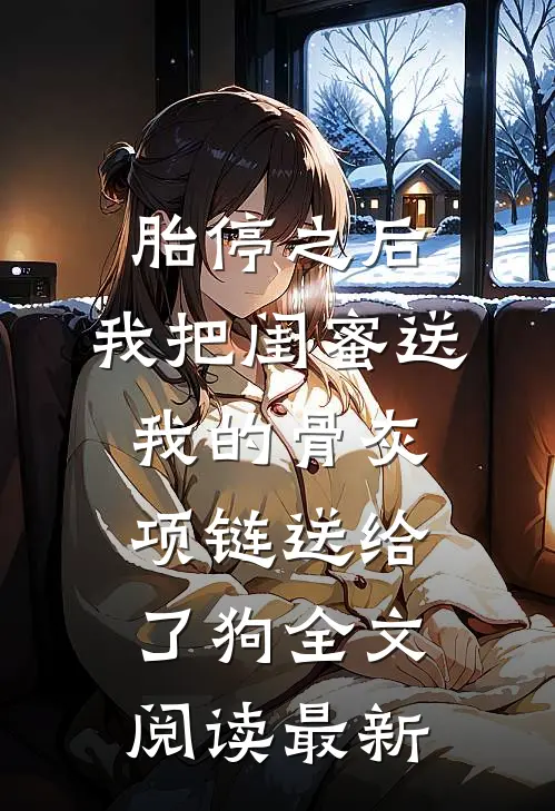 胎停之后，我把闺蜜送我的骨灰项链送给了狗全文阅读最新