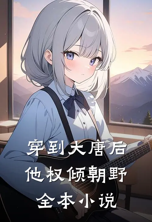 穿到大唐后，他权倾朝野全本小说