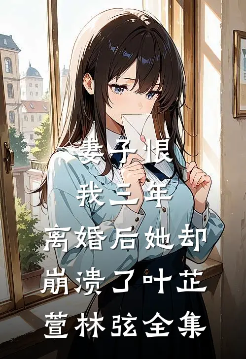 妻子恨我三年，离婚后她却崩溃了叶芷萱林弦全集