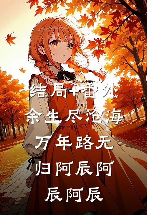 结局+番外余生尽沧海，万年路无归阿辰阿辰阿辰